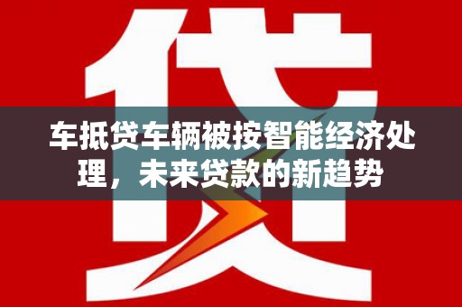 七星关车抵贷车辆被按智能经济处理，未来贷款的新趋势
