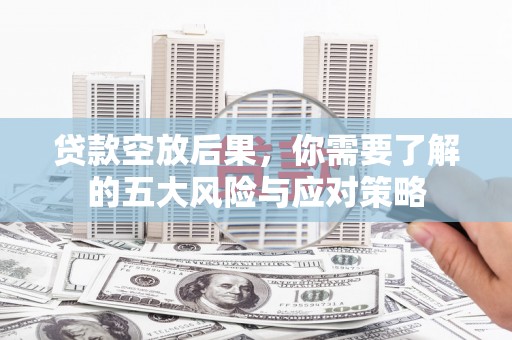 洪湖贷款空放后果，你需要了解的五大风险与应对策略