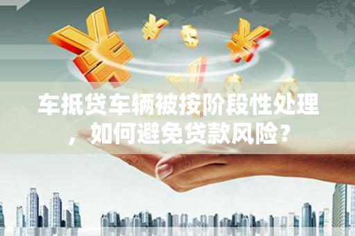 大宁车抵贷车辆被按阶段性处理，如何避免贷款风险？