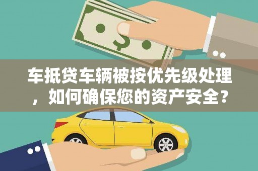 新宁车抵贷车辆被按优先级处理，如何确保您的资产安全？